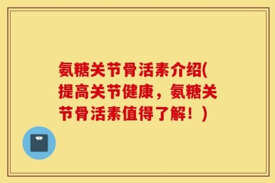 氨糖关节骨活素介绍(提高关节健康，氨糖关节骨活素值得了解！)