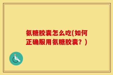 氨糖胶囊怎么吃(如何正确服用氨糖胶囊？)