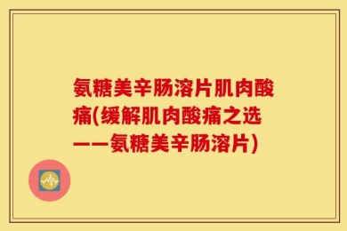 氨糖美辛肠溶片肌肉酸痛(缓解肌肉酸痛之选——氨糖美辛肠溶片)