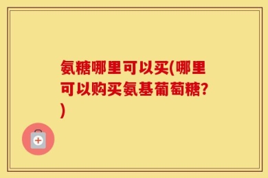 氨糖哪里可以买(哪里可以购买氨基葡萄糖？)