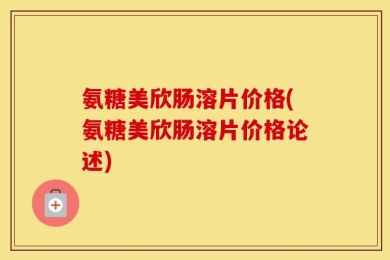氨糖美欣肠溶片价格(氨糖美欣肠溶片价格论述)