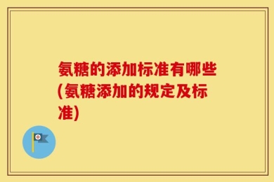 氨糖的添加标准有哪些(氨糖添加的规定及标准)
