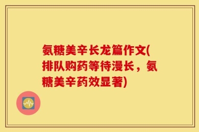 氨糖美辛长龙篇作文(排队购药等待漫长，氨糖美辛药效显著)