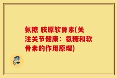 氨糖 胶原软骨素(关注关节健康：氨糖和软骨素的作用原理)