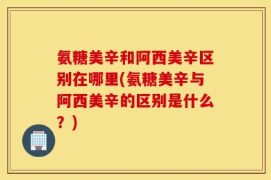 氨糖美辛和阿西美辛区别在哪里(氨糖美辛与阿西美辛的区别是什么？)
