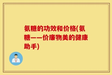 氨糖的功效和价格(氨糖——价廉物美的健康助手)
