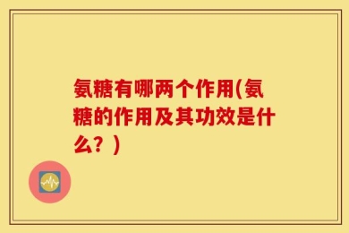 氨糖有哪两个作用(氨糖的作用及其功效是什么？)
