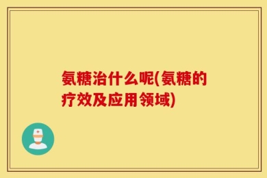 氨糖治什么呢(氨糖的疗效及应用领域)