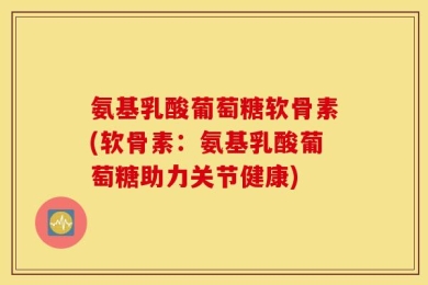 氨基乳酸葡萄糖软骨素(软骨素：氨基乳酸葡萄糖助力关节健康)