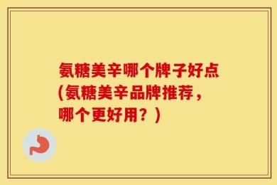 氨糖美辛哪个牌子好点(氨糖美辛品牌推荐，哪个更好用？)