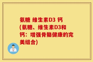 氨糖 维生素D3 钙(氨糖、维生素D3和钙：增强骨骼健康的完美组合)