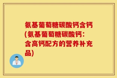氨基葡萄糖碳酸钙含钙(氨基葡萄糖碳酸钙：含高钙配方的营养补充品)