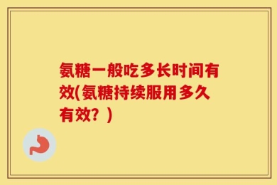 氨糖一般吃多长时间有效(氨糖持续服用多久有效？)
