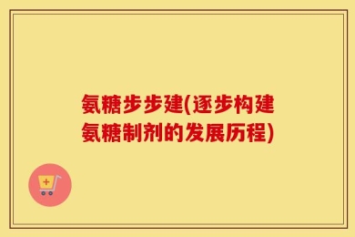 氨糖步步建(逐步构建氨糖制剂的发展历程)