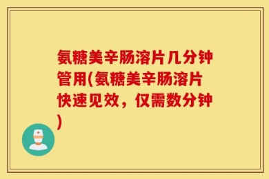 氨糖美辛肠溶片几分钟管用(氨糖美辛肠溶片快速见效，仅需数分钟)