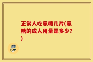 正常人吃氨糖几片(氨糖的成人用量是多少？)