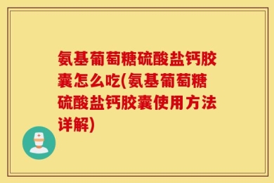 氨基葡萄糖硫酸盐钙胶囊怎么吃(氨基葡萄糖硫酸盐钙胶囊使用方法详解)