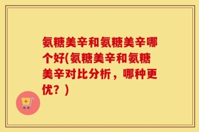 氨糖美辛和氨糖美辛哪个好(氨糖美辛和氨糖美辛对比分析，哪种更优？)