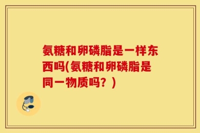 氨糖和卵磷脂是一样东西吗(氨糖和卵磷脂是同一物质吗？)
