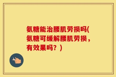 氨糖能治腰肌劳损吗(氨糖可缓解腰肌劳损，有效果吗？)