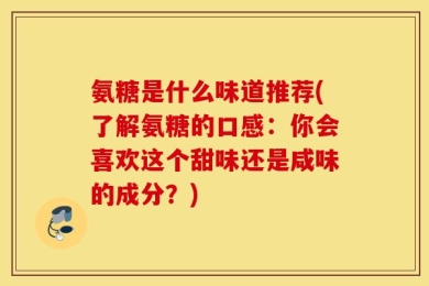 氨糖是什么味道推荐(了解氨糖的口感：你会喜欢这个甜味还是咸味的成分？)