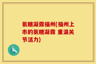 氨糖凝露福州(福州上市的氨糖凝露 重温关节活力)
