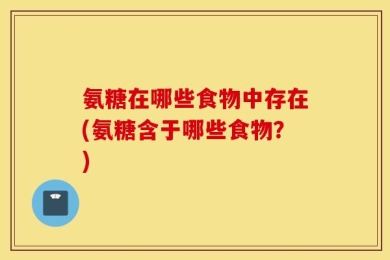氨糖在哪些食物中存在(氨糖含于哪些食物？)