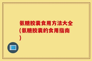 氨糖胶囊食用方法大全(氨糖胶囊的食用指南)