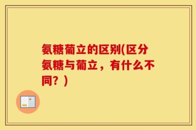 氨糖葡立的区别(区分氨糖与葡立，有什么不同？)