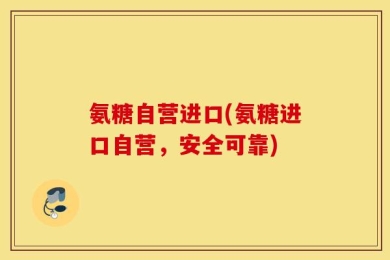 氨糖自营进口(氨糖进口自营，安全可靠)