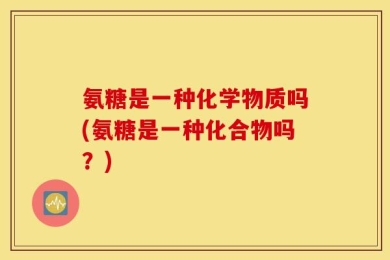 氨糖是一种化学物质吗(氨糖是一种化合物吗？)