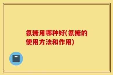 氨糖用哪种好(氨糖的使用方法和作用)