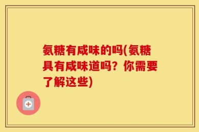 氨糖有咸味的吗(氨糖具有咸味道吗？你需要了解这些)