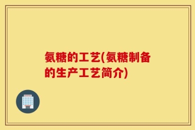 氨糖的工艺(氨糖制备的生产工艺简介)