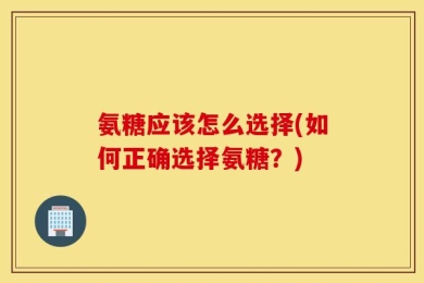 氨糖应该怎么选择(如何正确选择氨糖？)