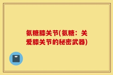 氨糖膝关节(氨糖：关爱膝关节的秘密武器)