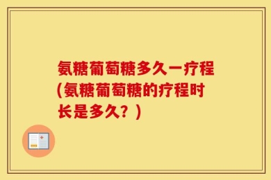 氨糖葡萄糖多久一疗程(氨糖葡萄糖的疗程时长是多久？)