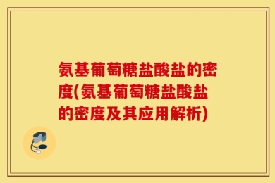 氨基葡萄糖盐酸盐的密度(氨基葡萄糖盐酸盐的密度及其应用解析)