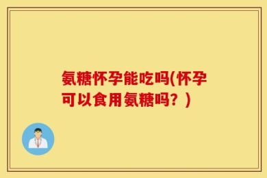 氨糖怀孕能吃吗(怀孕可以食用氨糖吗？)