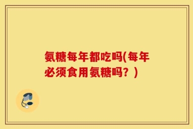 氨糖每年都吃吗(每年必须食用氨糖吗？)