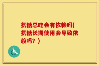 氨糖总吃会有依赖吗(氨糖长期使用会导致依赖吗？)