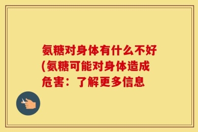 氨糖对身体有什么不好(氨糖可能对身体造成危害：了解更多信息