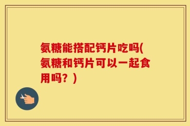 氨糖能搭配钙片吃吗(氨糖和钙片可以一起食用吗？)