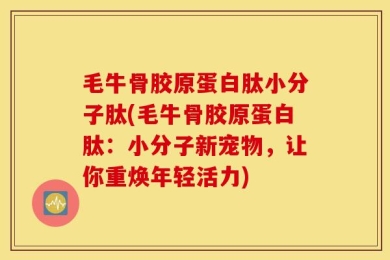 毛牛骨胶原蛋白肽小分子肽(毛牛骨胶原蛋白肽：小分子新宠物，让你重焕年轻活力)