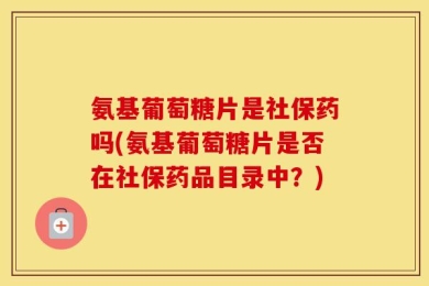 氨基葡萄糖片是社保药吗(氨基葡萄糖片是否在社保药品目录中？)