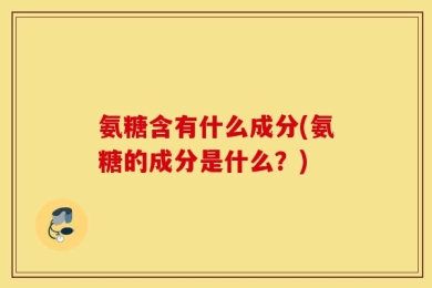 氨糖含有什么成分(氨糖的成分是什么？)