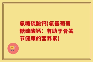 氨糖硫酸钙(氨基葡萄糖硫酸钙：有助于骨关节健康的营养素)