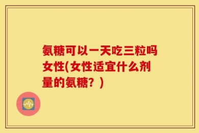 氨糖可以一天吃三粒吗女性(女性适宜什么剂量的氨糖？)
