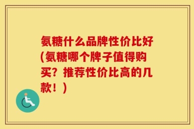 氨糖什么品牌性价比好(氨糖哪个牌子值得购买？推荐性价比高的几款！)