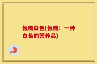 氨糖白色(氨糖：一种白色的营养品)